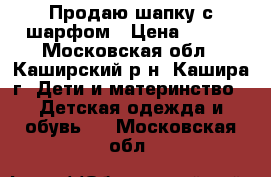 Продаю шапку с шарфом › Цена ­ 500 - Московская обл., Каширский р-н, Кашира г. Дети и материнство » Детская одежда и обувь   . Московская обл.